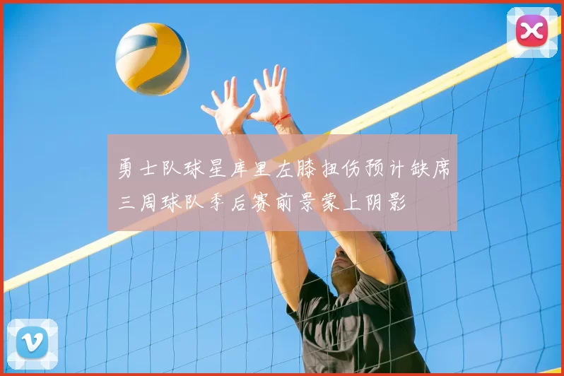 勇士队球星库里左膝扭伤预计缺席三周球队季后赛前景蒙上阴影