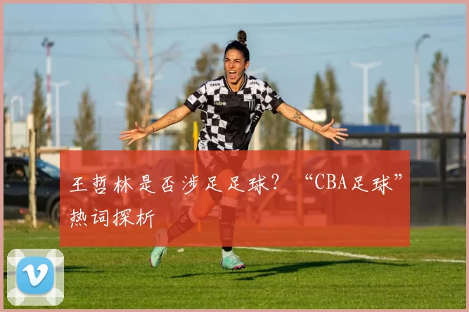 王哲林是否涉足足球？“CBA足球”热词探析