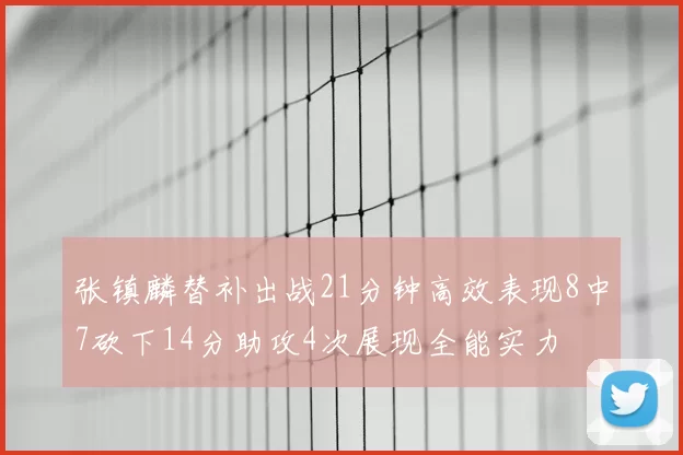 张镇麟替补出战21分钟高效表现8中7砍下14分助攻4次展现全能实力