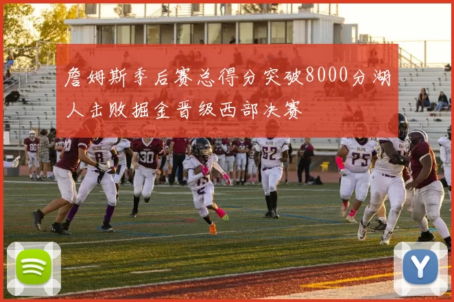 詹姆斯季后赛总得分突破8000分湖人击败掘金晋级西部决赛