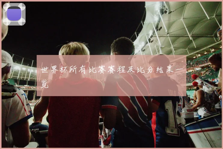 世界杯所有比赛赛程及比分结果一览