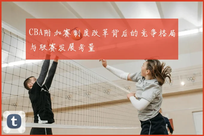 CBA附加赛制度改革背后的竞争格局与联赛发展考量