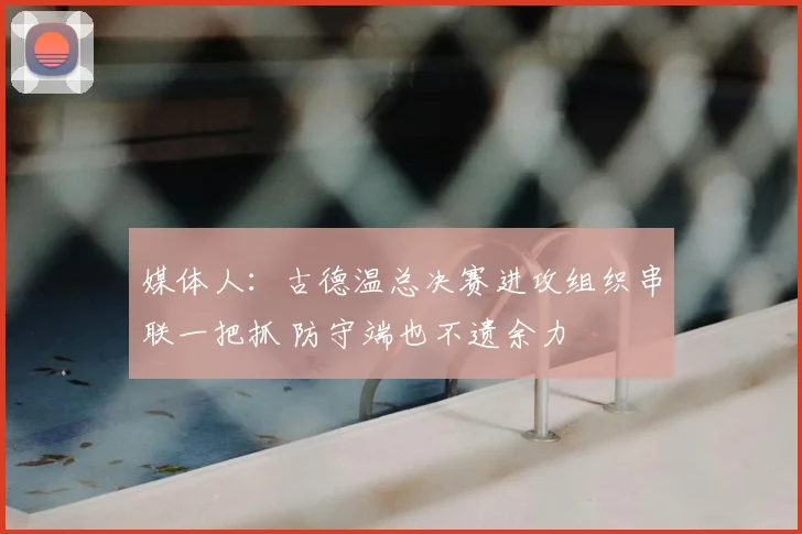 媒体人：古德温总决赛进攻组织串联一把抓 防守端也不遗余力