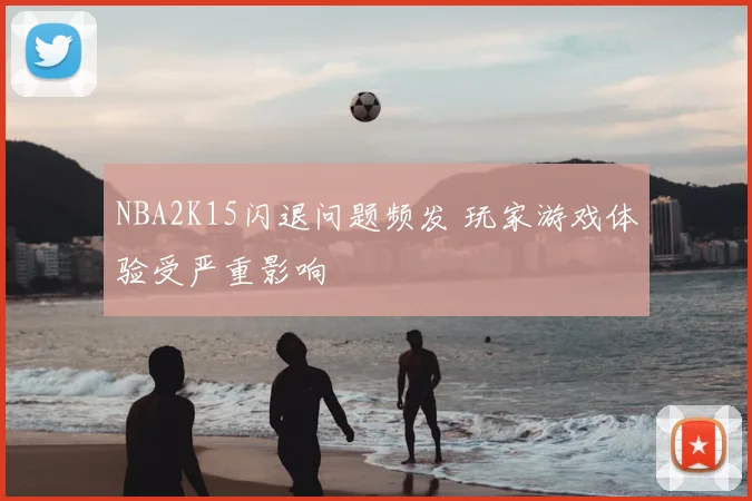 NBA2K15闪退问题频发 玩家游戏体验受严重影响
