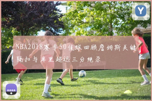 NBA2018赛季50佳球回顾詹姆斯关键隔扣与库里超远三分绝杀