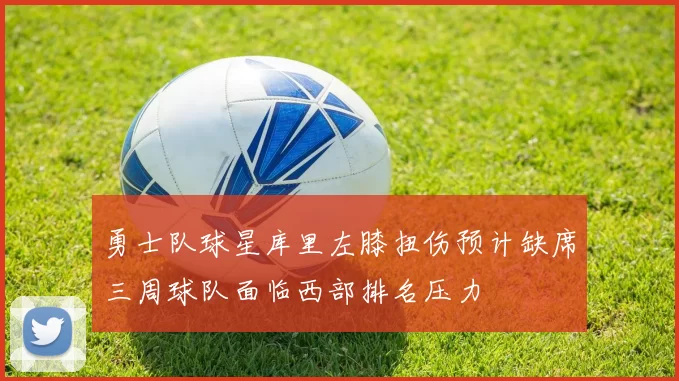 勇士队球星库里左膝扭伤预计缺席三周球队面临西部排名压力