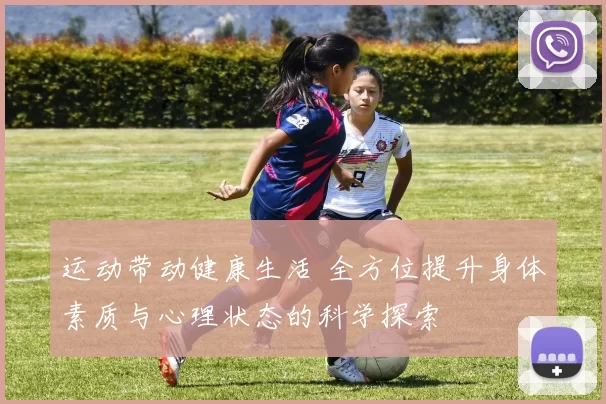 运动带动健康生活 全方位提升身体素质与心理状态的科学探索