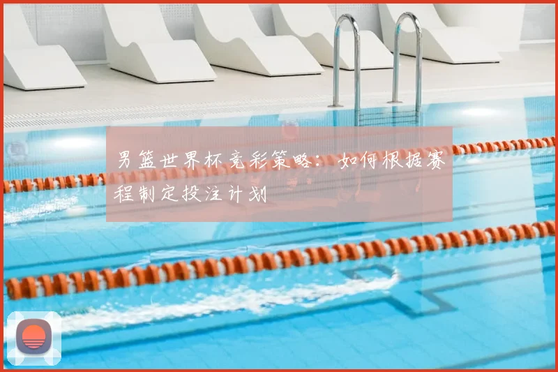 男篮世界杯竞彩策略：如何根据赛程制定投注计划