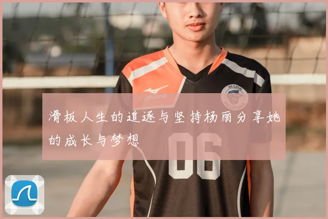 滑板人生的追逐与坚持杨丽分享她的成长与梦想