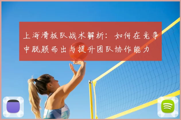 上海滑板队战术解析：如何在竞争中脱颖而出与提升团队协作能力