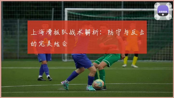 上海滑板队战术解析：防守与反击的完美结合