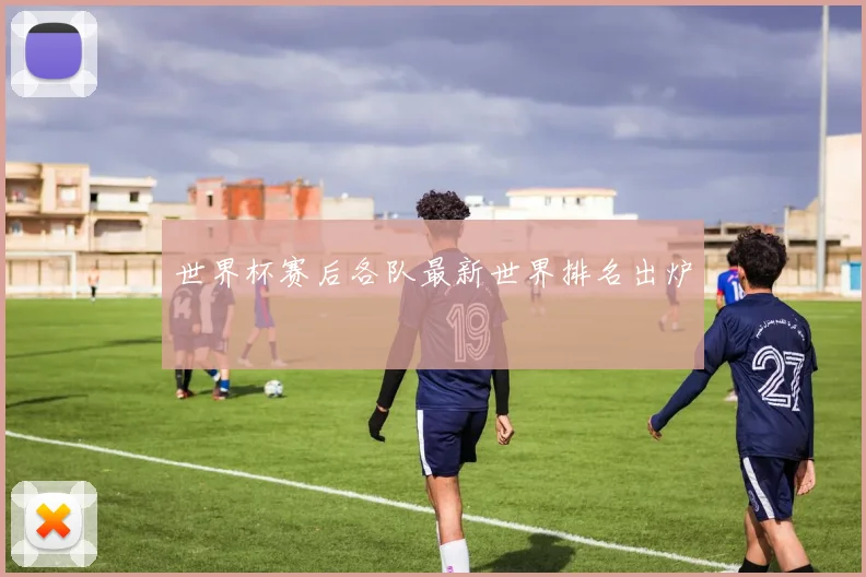 世界杯赛后各队最新世界排名出炉