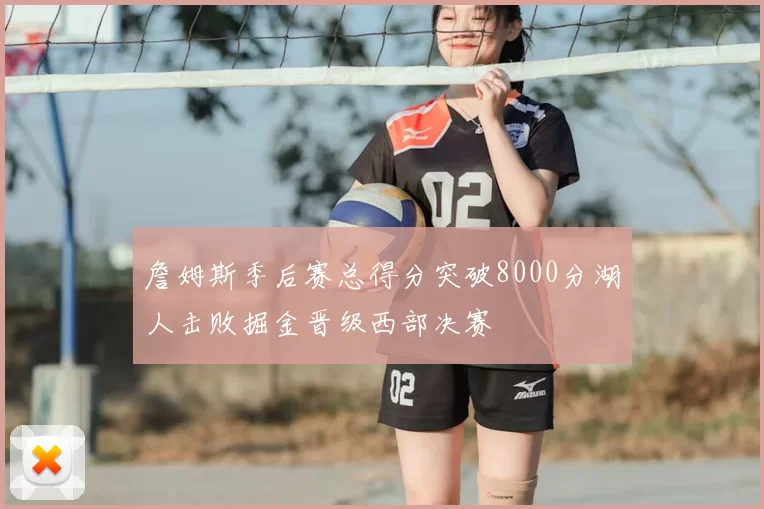 詹姆斯季后赛总得分突破8000分湖人击败掘金晋级西部决赛