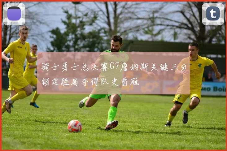 骑士勇士总决赛G7詹姆斯关键三分锁定胜局夺得队史首冠