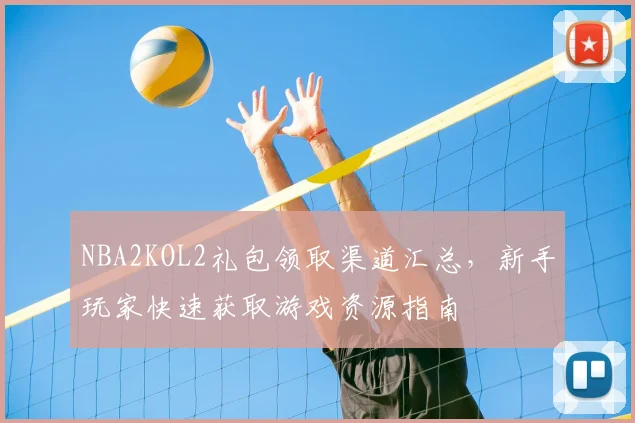 NBA2KOL2礼包领取渠道汇总,新手玩家快速获取游戏资源指南