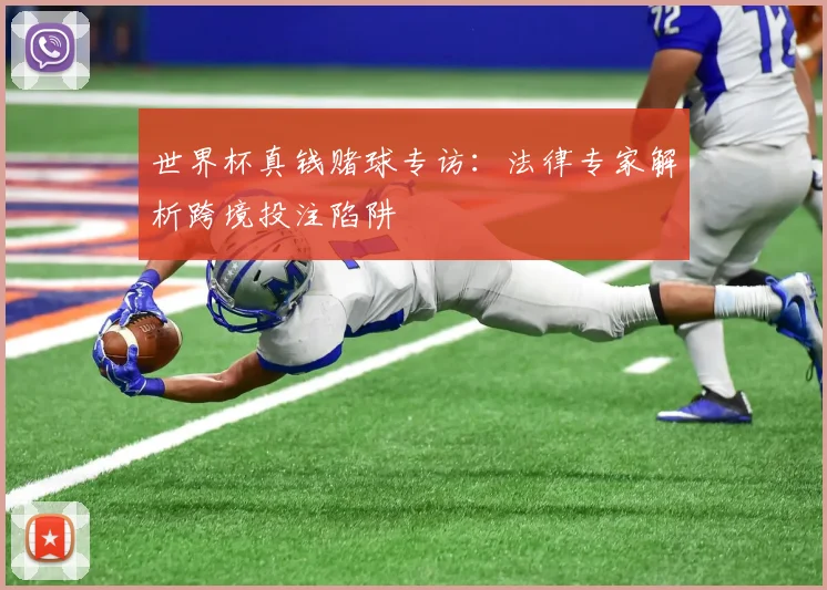 世界杯真钱赌球专访:法律专家解析跨境投注陷阱