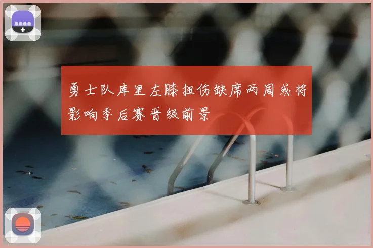 勇士队库里左膝扭伤缺席两周或将影响季后赛晋级前景