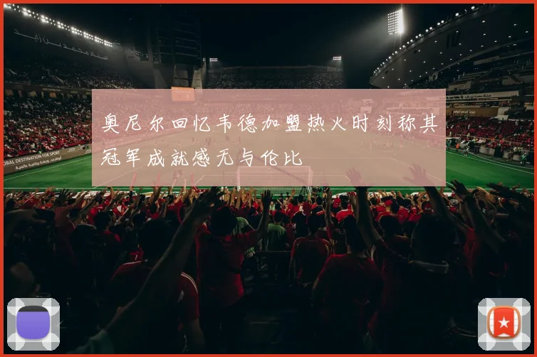 奥尼尔回忆韦德加盟热火时刻称其冠军成就感无与伦比