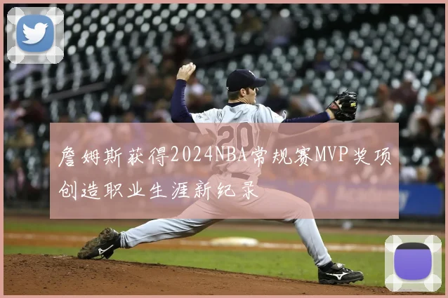 詹姆斯获得2024NBA常规赛MVP奖项创造职业生涯新纪录