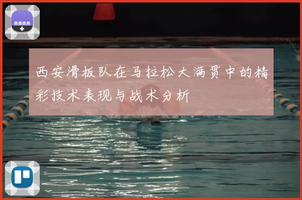 西安滑板队在马拉松大满贯中的精彩技术表现与战术分析