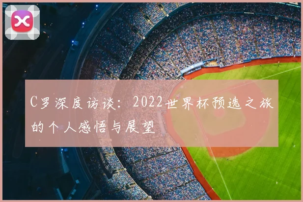 C罗深度访谈：2022世界杯预选之旅的个人感悟与展望
