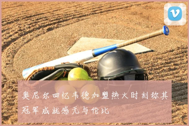 奥尼尔回忆韦德加盟热火时刻称其冠军成就感无与伦比