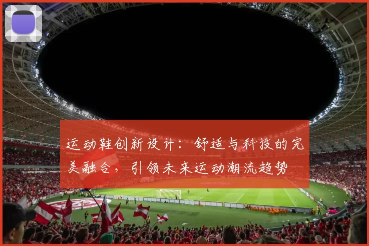 运动鞋创新设计：舒适与科技的完美融合，引领未来运动潮流趋势