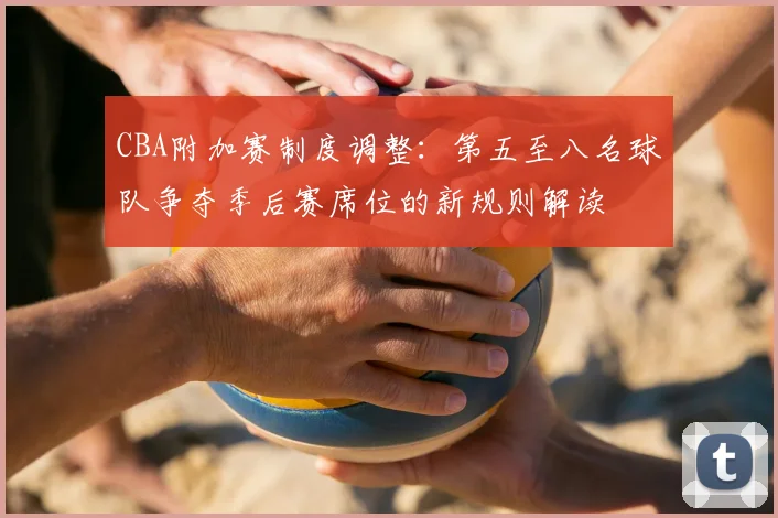 CBA附加赛制度调整:第五至八名球队争夺季后赛席位的新规则解读