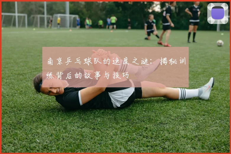 南京乒乓球队的速度之谜：揭秘训练背后的故事与技巧