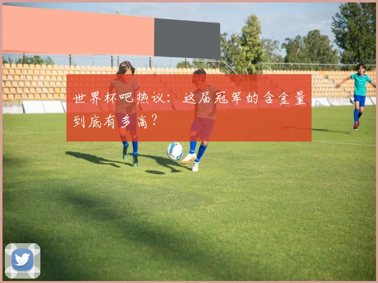 世界杯吧热议:这届冠军的含金量到底有多高?