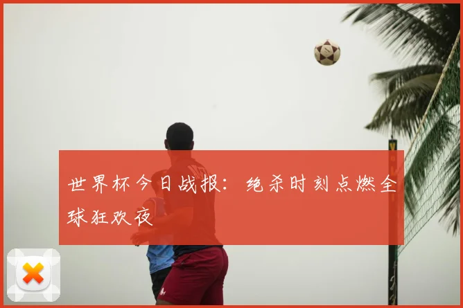 世界杯今日战报:绝杀时刻点燃全球狂欢夜