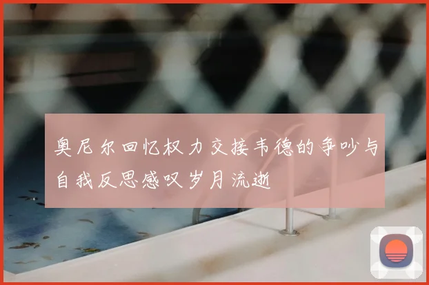 奥尼尔回忆权力交接韦德的争吵与自我反思感叹岁月流逝