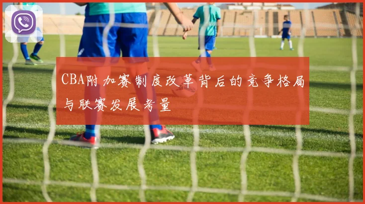 CBA附加赛制度改革背后的竞争格局与联赛发展考量