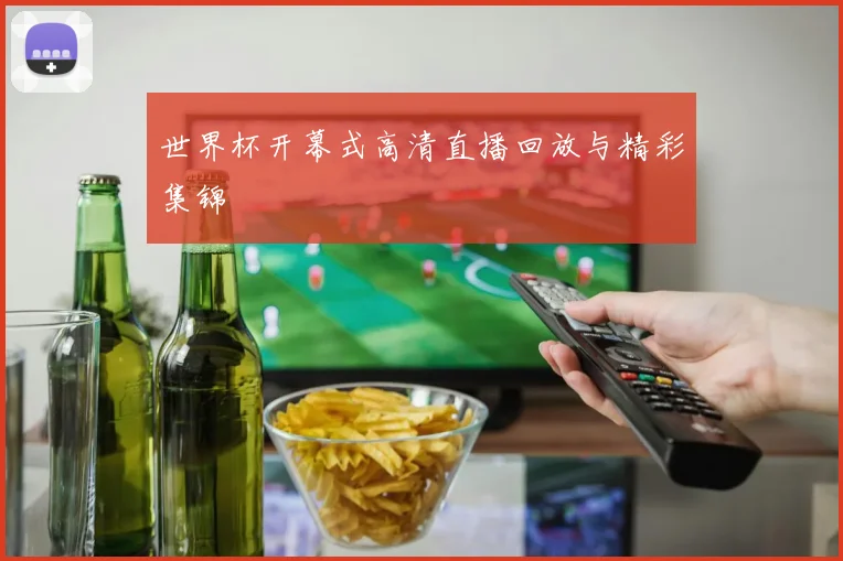 世界杯开幕式高清直播回放与精彩集锦