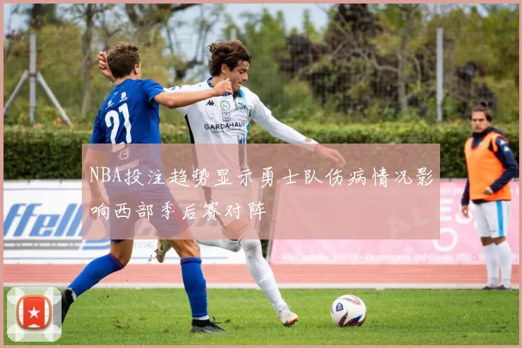 NBA投注趋势显示勇士队伤病情况影响西部季后赛对阵