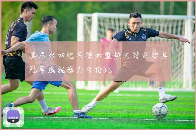 奥尼尔回忆韦德加盟热火时刻称其冠军成就感无与伦比