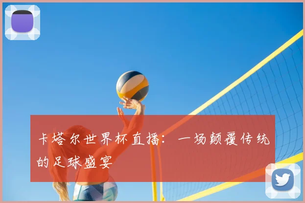 卡塔尔世界杯直播：一场颠覆传统的足球盛宴