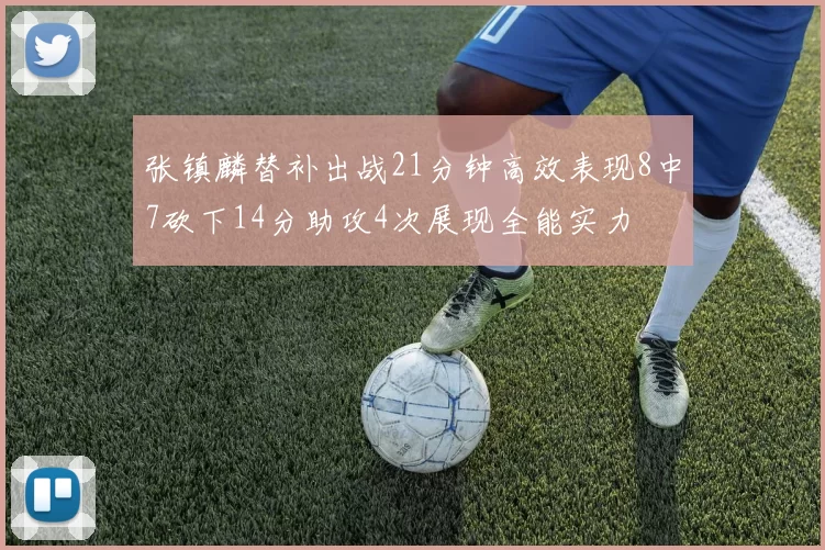 张镇麟替补出战21分钟高效表现8中7砍下14分助攻4次展现全能实力