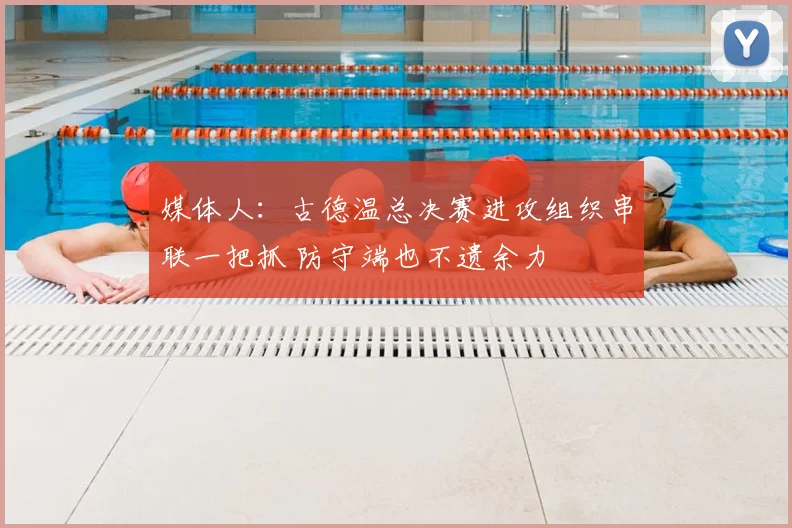 媒体人：古德温总决赛进攻组织串联一把抓 防守端也不遗余力