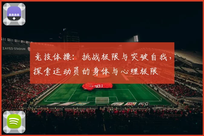 竞技体操：挑战极限与突破自我，探索运动员的身体与心理极限