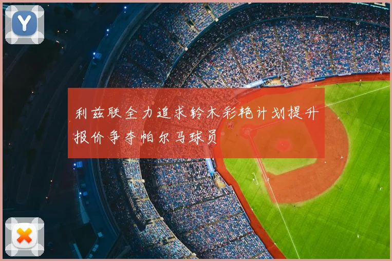 利兹联全力追求铃木彩艳计划提升报价争夺帕尔马球员