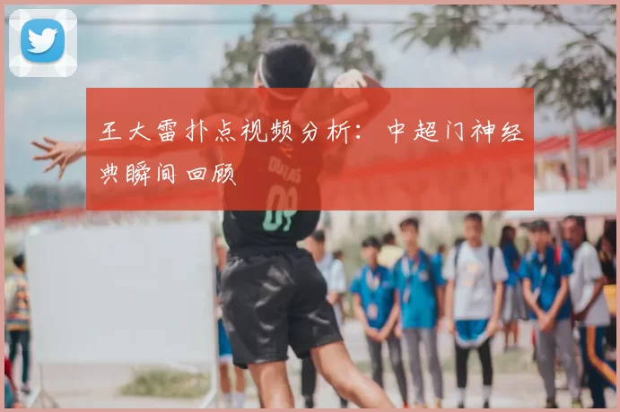 王大雷扑点视频分析：中超门神经典瞬间回顾