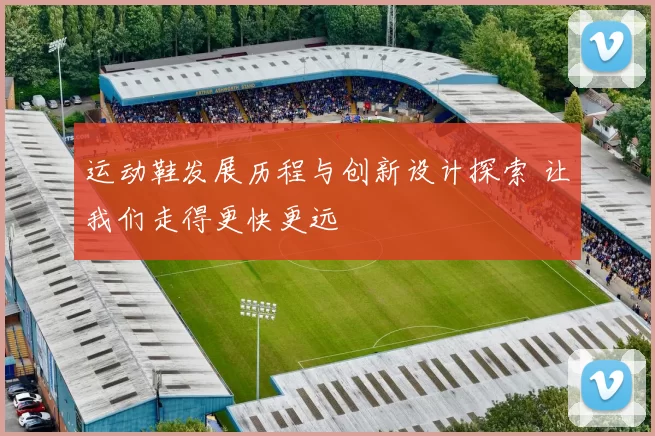 运动鞋发展历程与创新设计探索 让我们走得更快更远