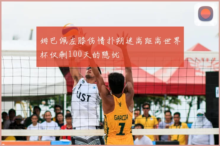 姆巴佩左膝伤情扑朔迷离距离世界杯仅剩100天的隐忧
