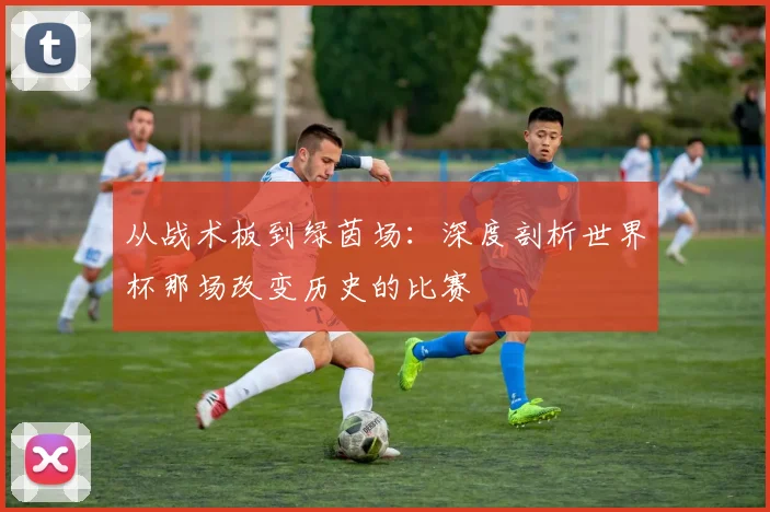 从战术板到绿茵场：深度剖析世界杯那场改变历史的比赛