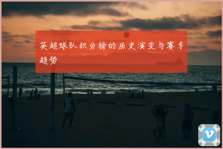 英超球队积分榜的历史演变与赛季趋势