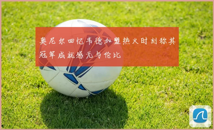 奥尼尔回忆韦德加盟热火时刻称其冠军成就感无与伦比