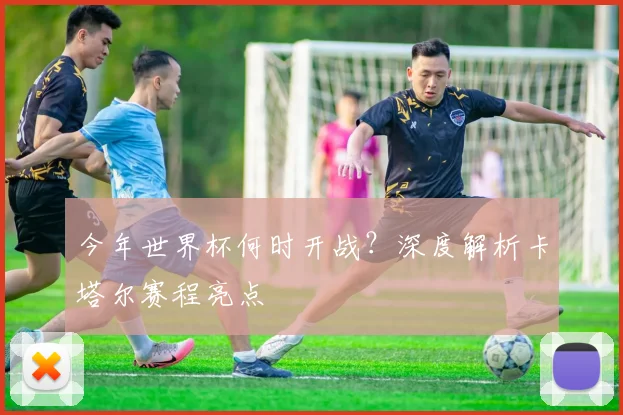 今年世界杯何时开战？深度解析卡塔尔赛程亮点