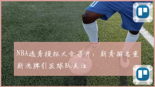 NBA选秀模拟大会召开，新秀排名重新洗牌引发球队关注