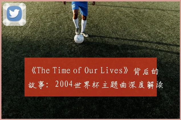 《The Time of Our Lives》背后的故事:2004世界杯主题曲深度解读